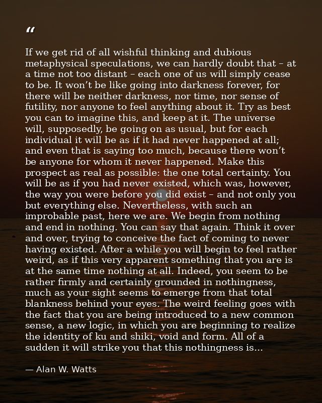 If we get rid of all wishful thinking and dubious metaphysical speculations, we can hardly doubt that – at a time not to — Alan W. Watts