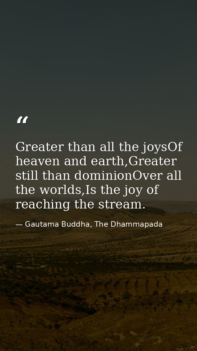 Greater than all the joysOf heaven and earth,Greater still than dominionOver all the worlds,Is the joy of reaching the s — Gautama Buddha, The Dhammapada