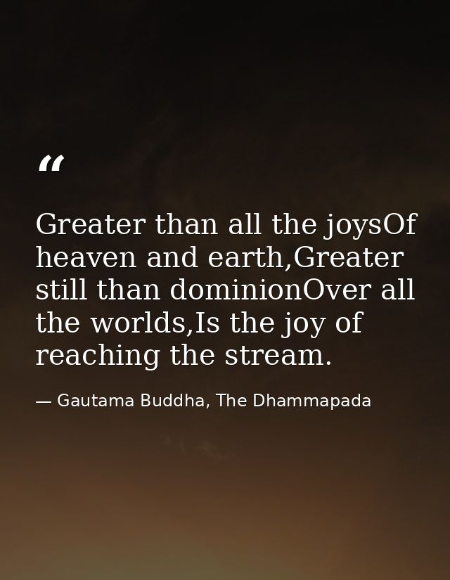 Greater than all the joysOf heaven and earth,Greater still than dominionOver all the worlds,Is the joy of reaching the s — Gautama Buddha, The Dhammapada