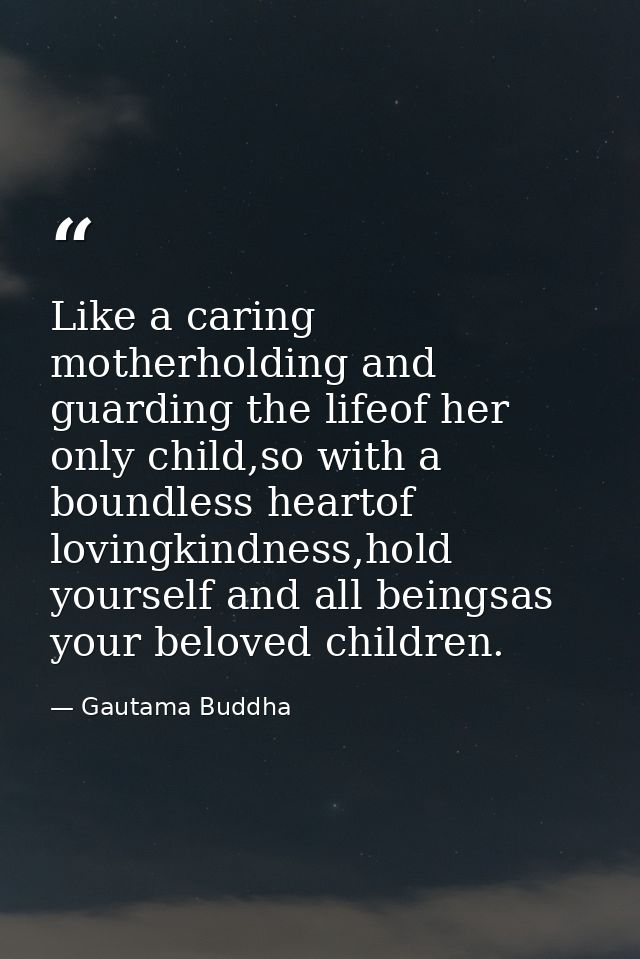 Like a caring motherholding and guarding the lifeof her only child,so with a boundless heartof lovingkindness,hold yours — Gautama Buddha