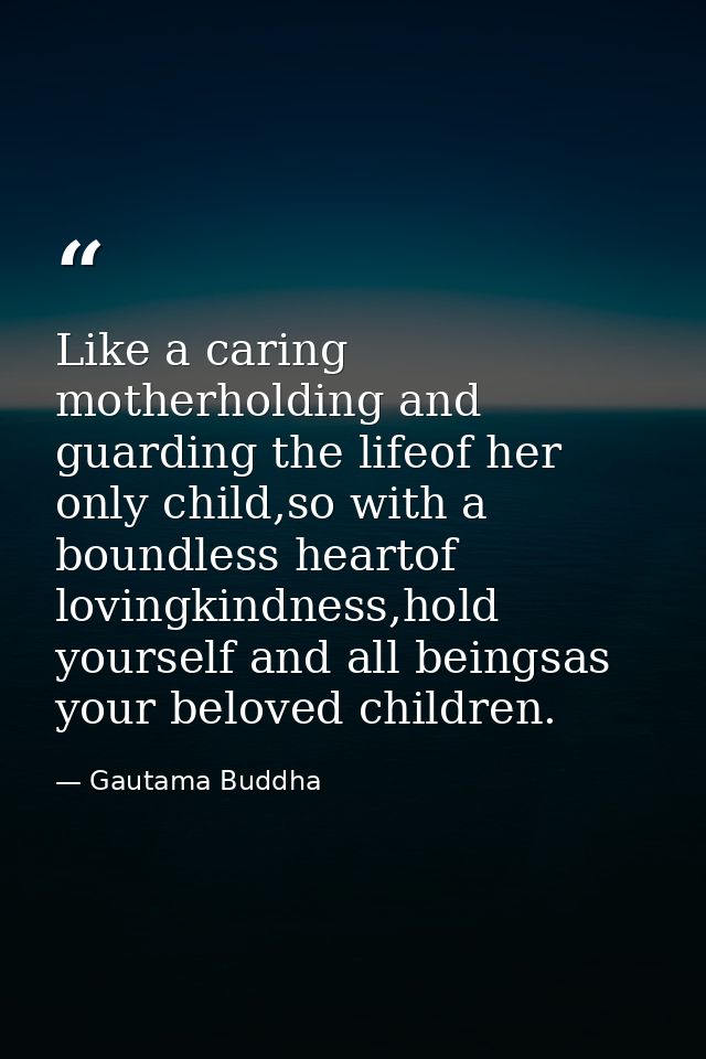 Like a caring motherholding and guarding the lifeof her only child,so with a boundless heartof lovingkindness,hold yours — Gautama Buddha