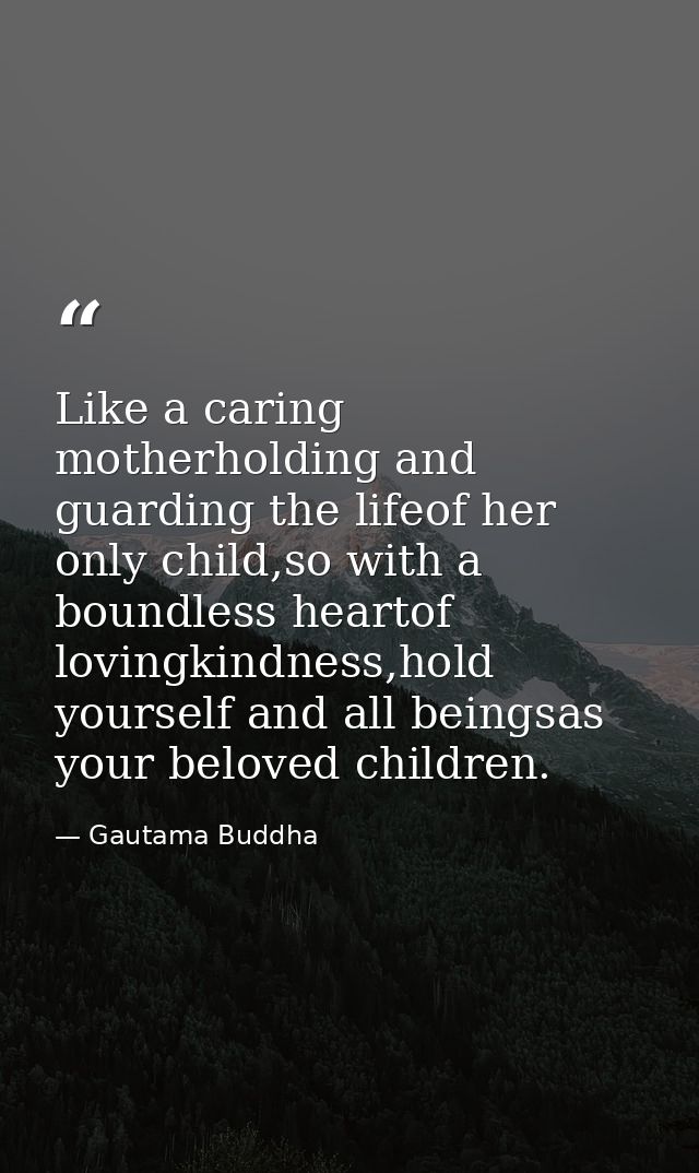 Like a caring motherholding and guarding the lifeof her only child,so with a boundless heartof lovingkindness,hold yours — Gautama Buddha