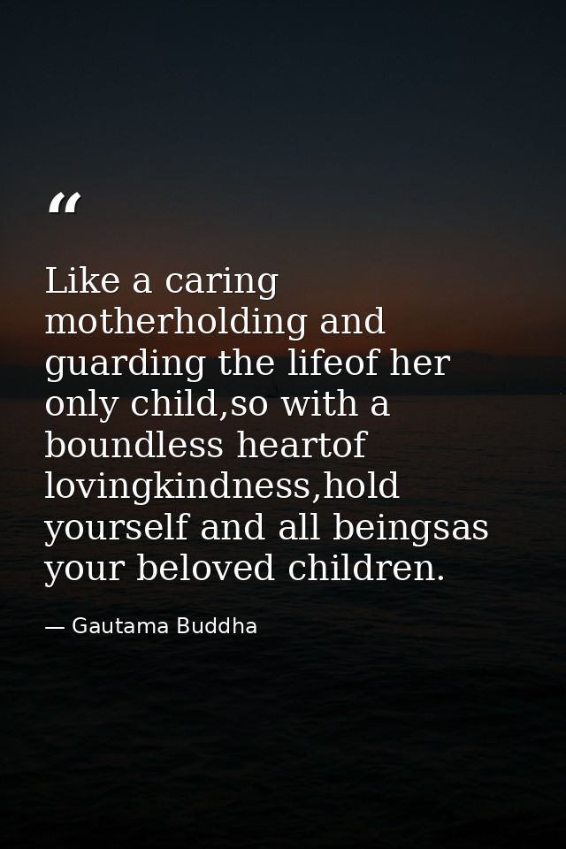 Like a caring motherholding and guarding the lifeof her only child,so with a boundless heartof lovingkindness,hold yours — Gautama Buddha