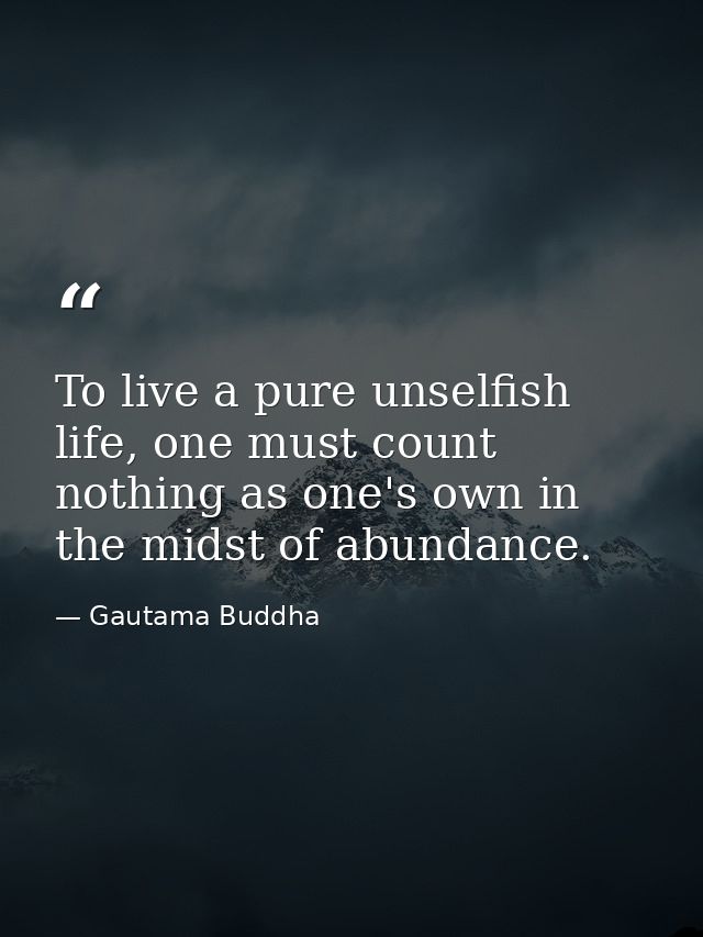 To live a pure unselfish life, one must count nothing as one's own in the midst of abundance. — Gautama Buddha