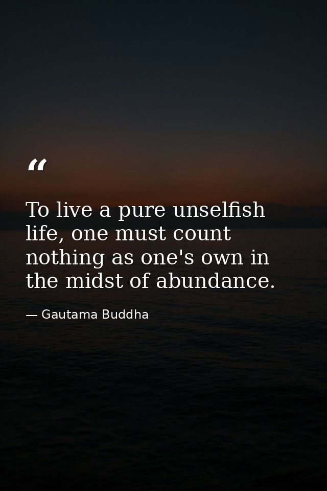 To live a pure unselfish life, one must count nothing as one's own in the midst of abundance. — Gautama Buddha