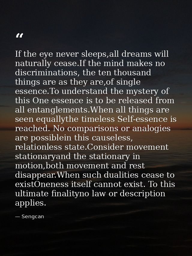 If the eye never sleeps,all dreams will naturally cease.If the mind makes no discriminations, the ten thousand things ar — Sengcan