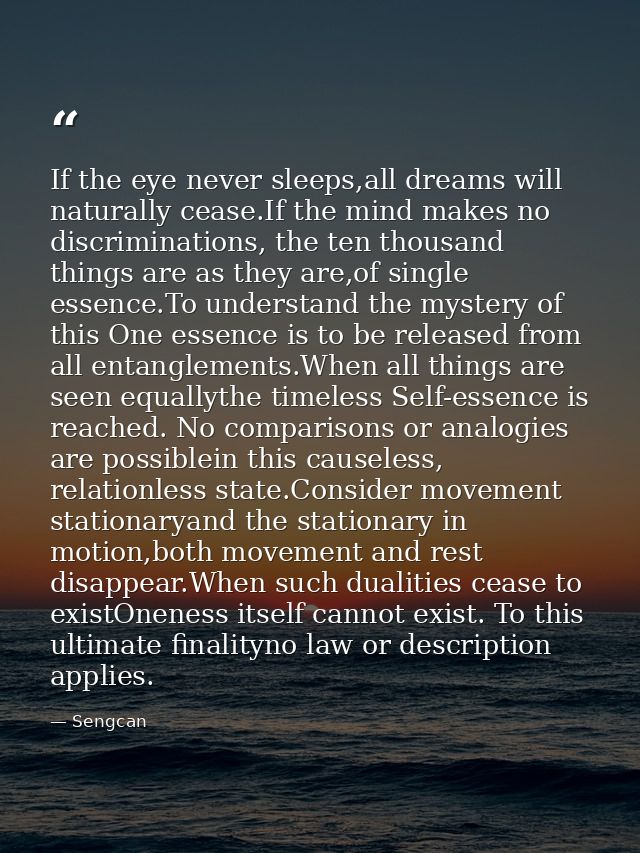 If the eye never sleeps,all dreams will naturally cease.If the mind makes no discriminations, the ten thousand things ar — Sengcan