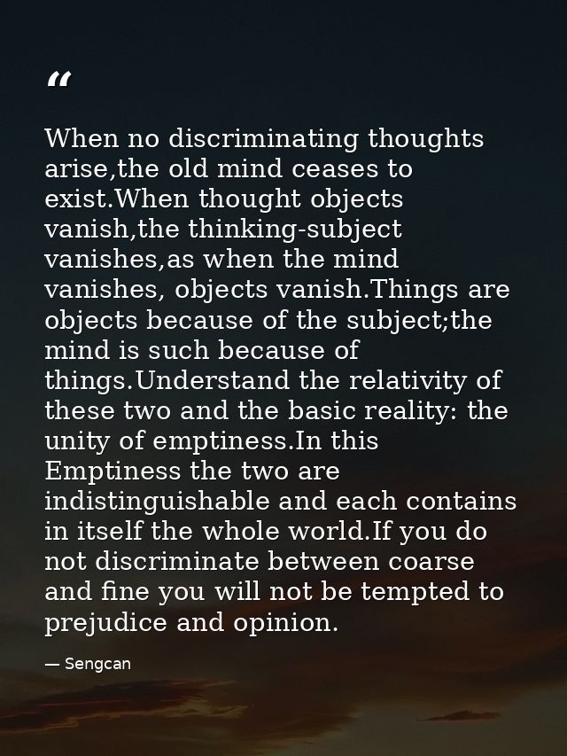 When no discriminating thoughts arise,the old mind ceases to exist.When thought objects vanish,the thinking-subject vani — Sengcan