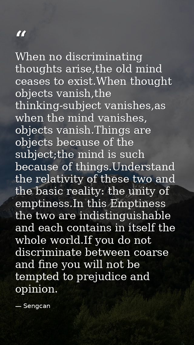 When no discriminating thoughts arise,the old mind ceases to exist.When thought objects vanish,the thinking-subject vani — Sengcan