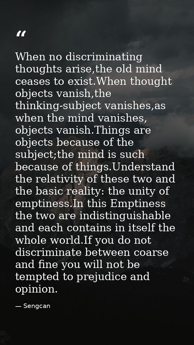 When no discriminating thoughts arise,the old mind ceases to exist.When thought objects vanish,the thinking-subject vani — Sengcan