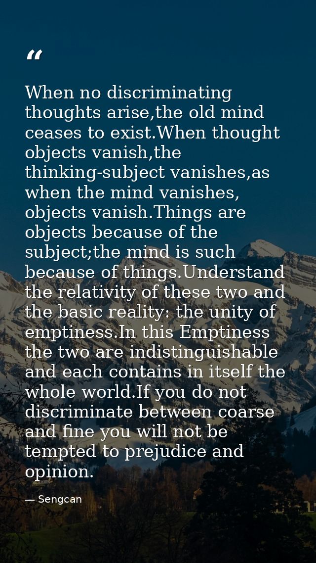 When no discriminating thoughts arise,the old mind ceases to exist.When thought objects vanish,the thinking-subject vani — Sengcan