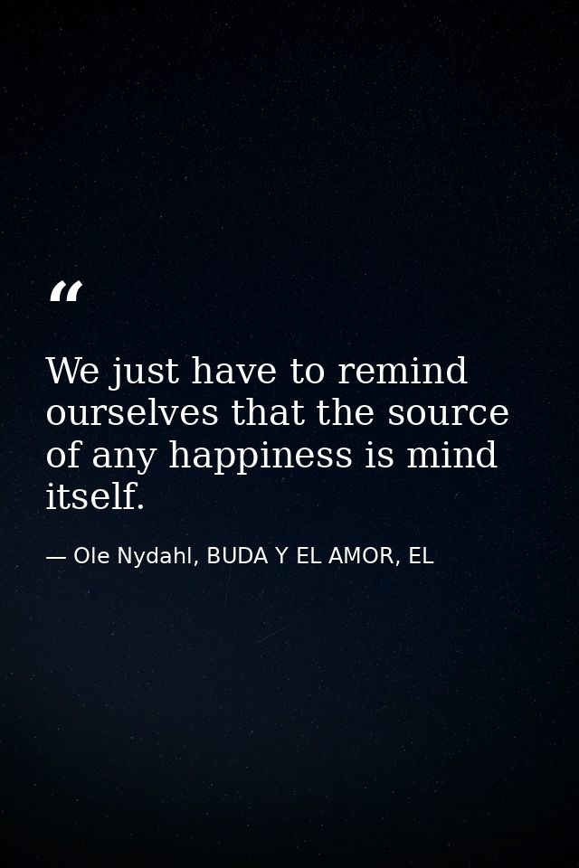 We just have to remind ourselves that the source of any happiness is mind itself. — Ole Nydahl, BUDA Y EL AMOR, EL