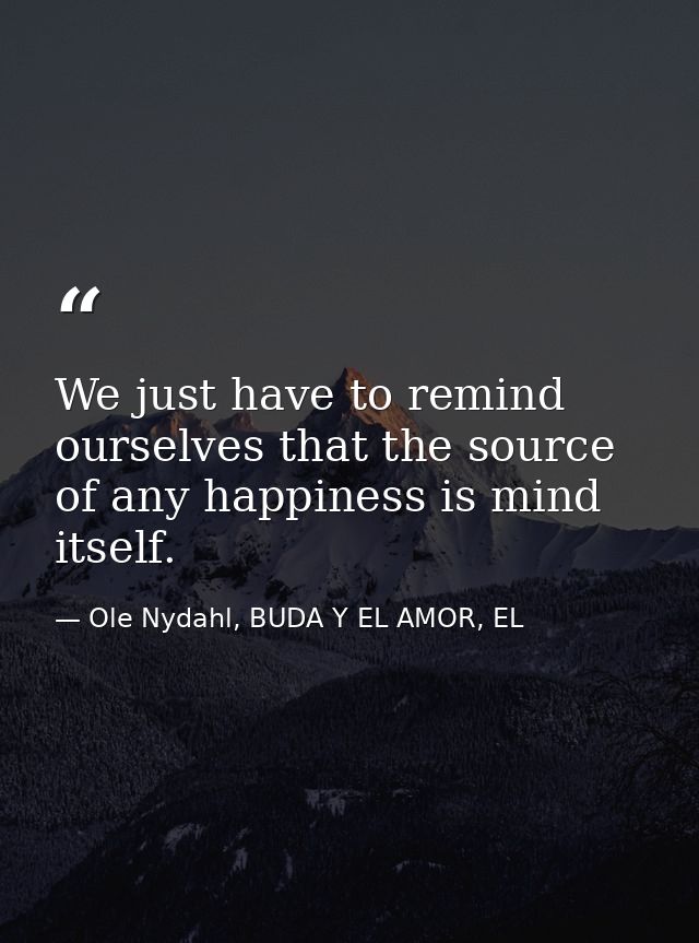 We just have to remind ourselves that the source of any happiness is mind itself. — Ole Nydahl, BUDA Y EL AMOR, EL