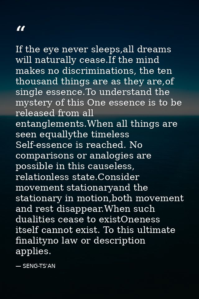 If the eye never sleeps,all dreams will naturally cease.If the mind makes no discriminations, the ten thousand things ar — SENG-TS'AN