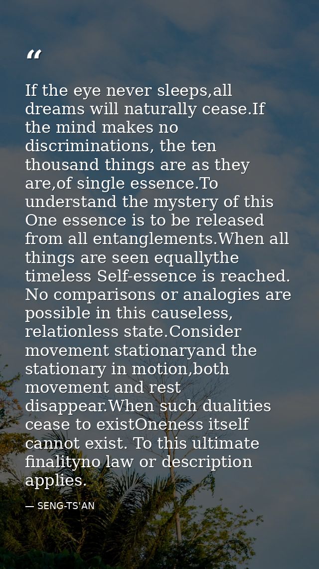 If the eye never sleeps,all dreams will naturally cease.If the mind makes no discriminations, the ten thousand things ar — SENG-TS'AN