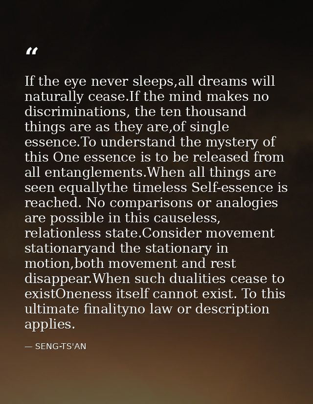If the eye never sleeps,all dreams will naturally cease.If the mind makes no discriminations, the ten thousand things ar — SENG-TS'AN
