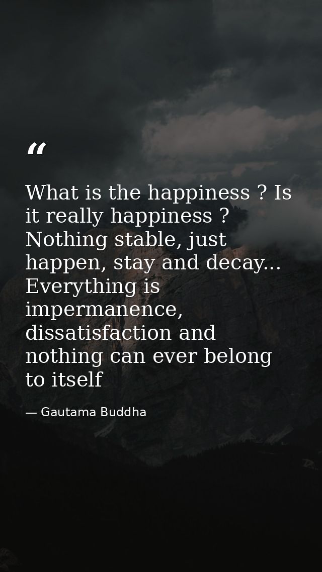 What is the happiness ? Is it really happiness ? Nothing stable, just happen, stay and decay... Everything is impermanen — Gautama Buddha