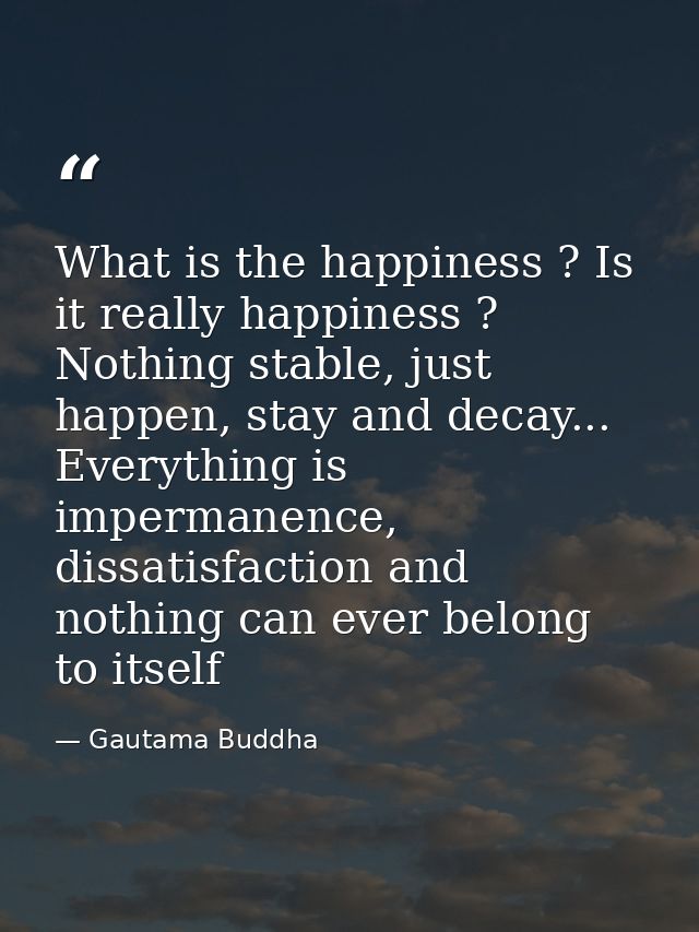What is the happiness ? Is it really happiness ? Nothing stable, just happen, stay and decay... Everything is impermanen — Gautama Buddha