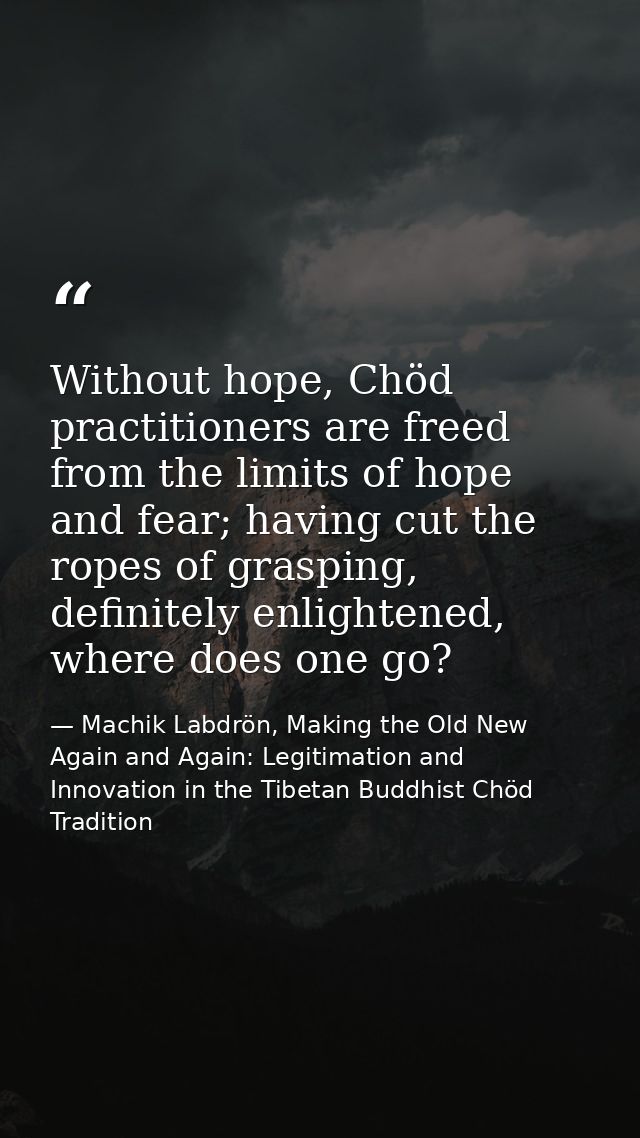 Without hope, Chöd practitioners are freed from the limits of hope and fear; having cut the ropes of grasping, definitel — Machik Labdrön, Making the Old New Again and Again: Legitimation and Innovation in the Tibetan Buddhist Chöd Tradition