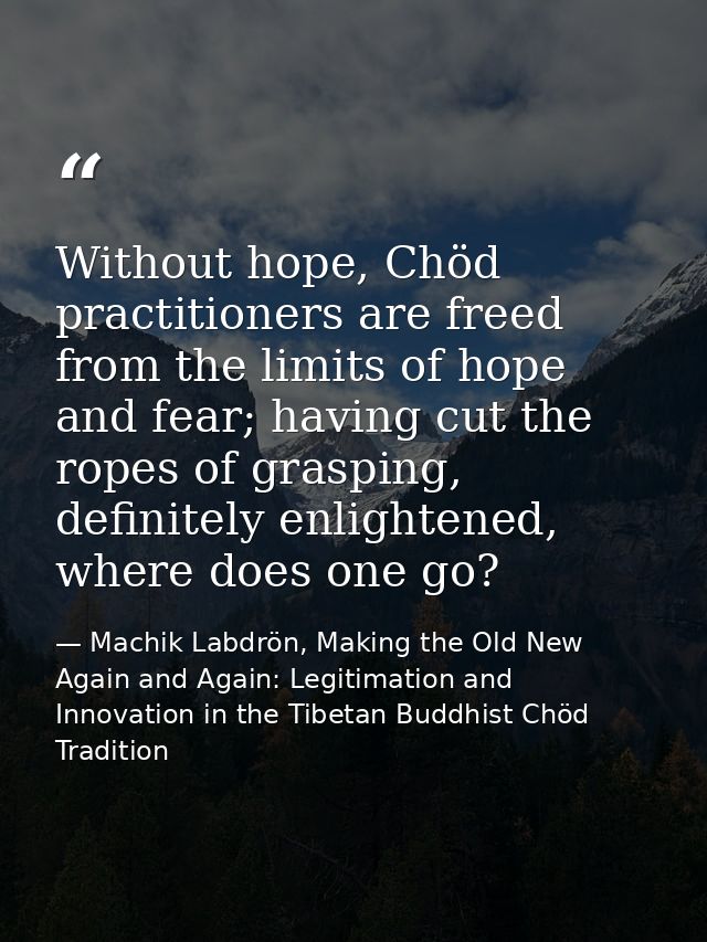 Without hope, Chöd practitioners are freed from the limits of hope and fear; having cut the ropes of grasping, definitel — Machik Labdrön, Making the Old New Again and Again: Legitimation and Innovation in the Tibetan Buddhist Chöd Tradition