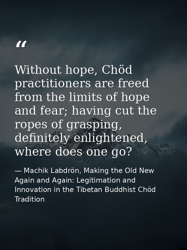Without hope, Chöd practitioners are freed from the limits of hope and fear; having cut the ropes of grasping, definitel — Machik Labdrön, Making the Old New Again and Again: Legitimation and Innovation in the Tibetan Buddhist Chöd Tradition
