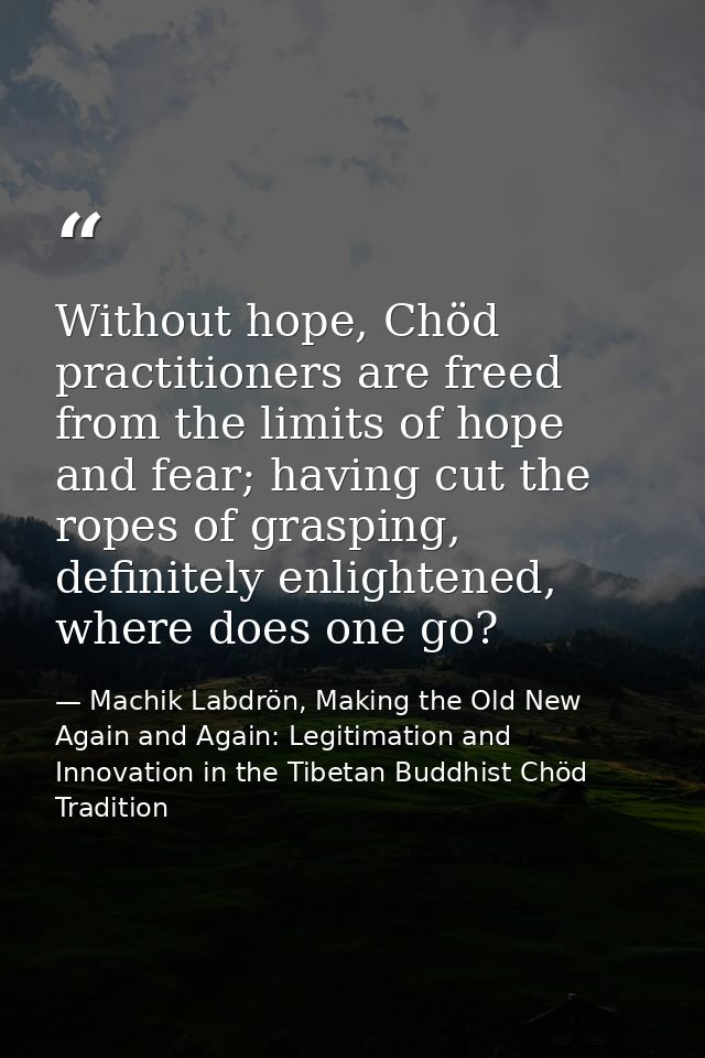Without hope, Chöd practitioners are freed from the limits of hope and fear; having cut the ropes of grasping, definitel — Machik Labdrön, Making the Old New Again and Again: Legitimation and Innovation in the Tibetan Buddhist Chöd Tradition