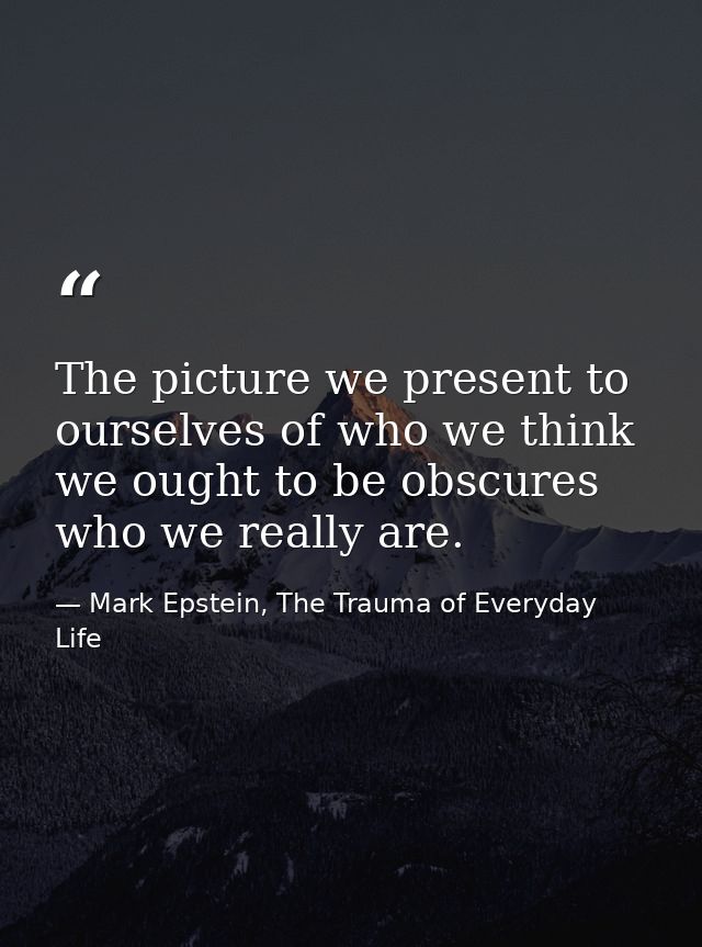 The picture we present to ourselves of who we think we ought to be obscures who we really are. — Mark Epstein, The Trauma of Everyday Life