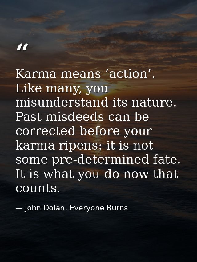 Karma means ‘action’. Like many, you misunderstand its nature. Past misdeeds can be corrected before your karma ripens:  — John Dolan, Everyone Burns