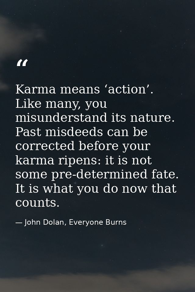 Karma means ‘action’. Like many, you misunderstand its nature. Past misdeeds can be corrected before your karma ripens:  — John Dolan, Everyone Burns