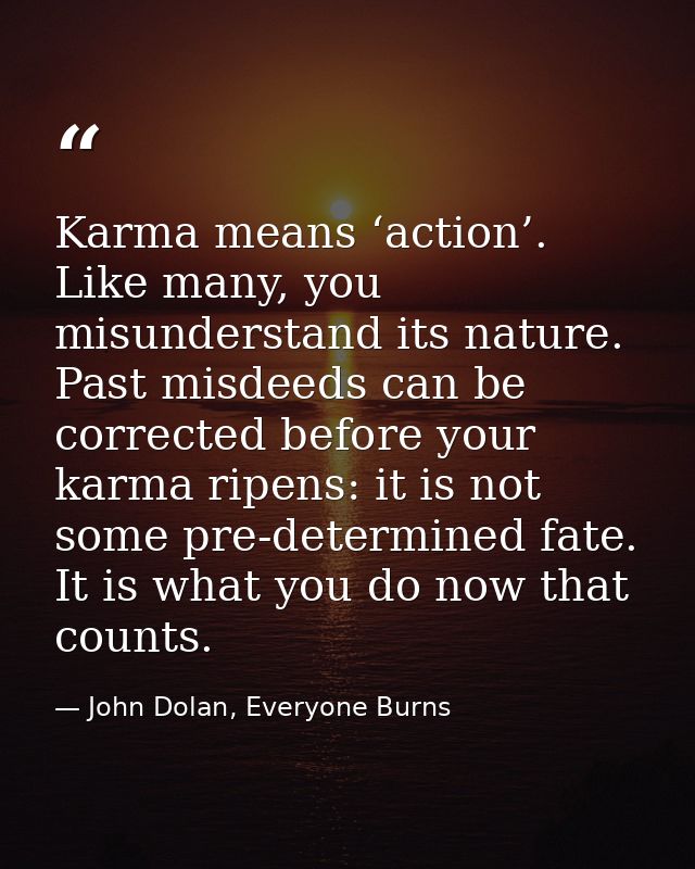 Karma means ‘action’. Like many, you misunderstand its nature. Past misdeeds can be corrected before your karma ripens:  — John Dolan, Everyone Burns