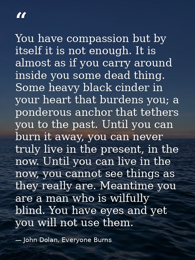 You have compassion but by itself it is not enough. It is almost as if you carry around inside you some dead thing. Some — John Dolan, Everyone Burns