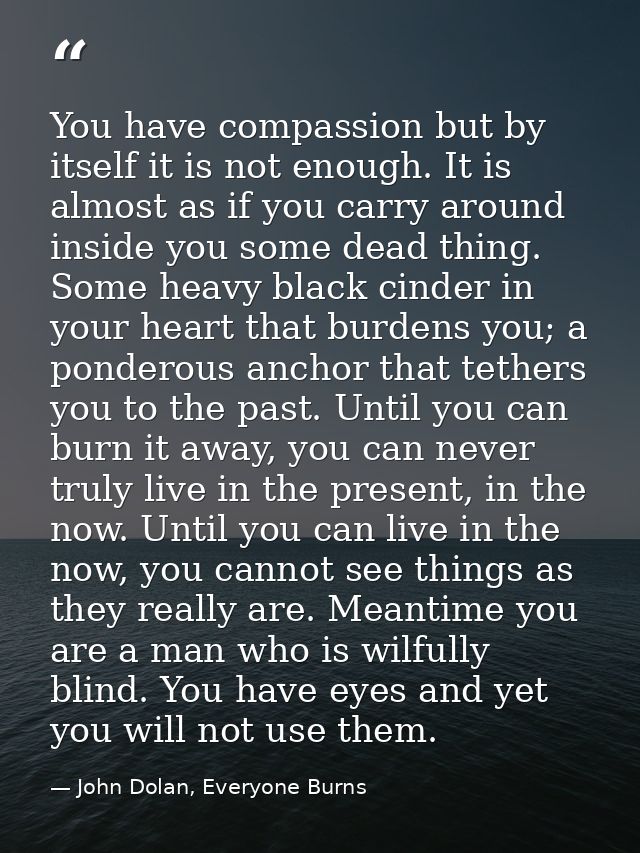 You have compassion but by itself it is not enough. It is almost as if you carry around inside you some dead thing. Some — John Dolan, Everyone Burns