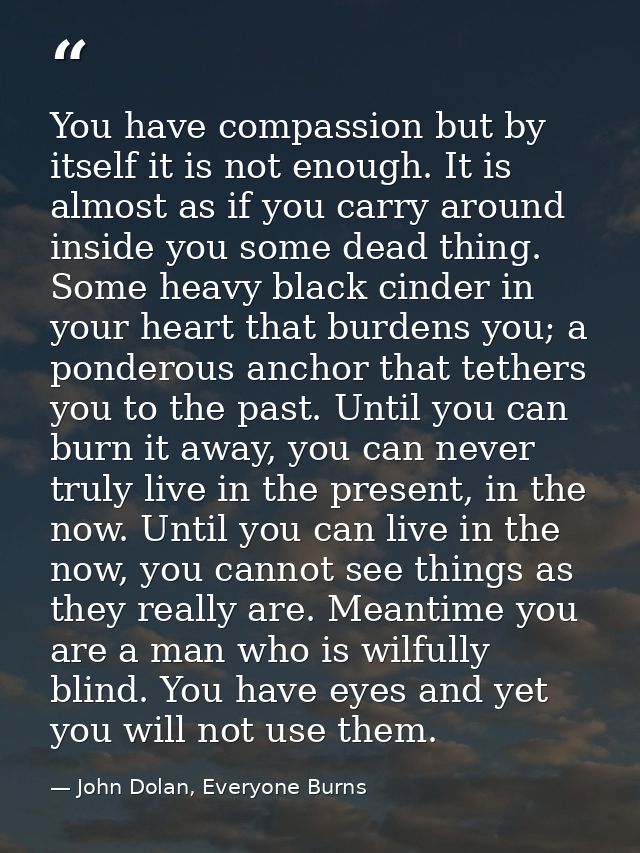 You have compassion but by itself it is not enough. It is almost as if you carry around inside you some dead thing. Some — John Dolan, Everyone Burns