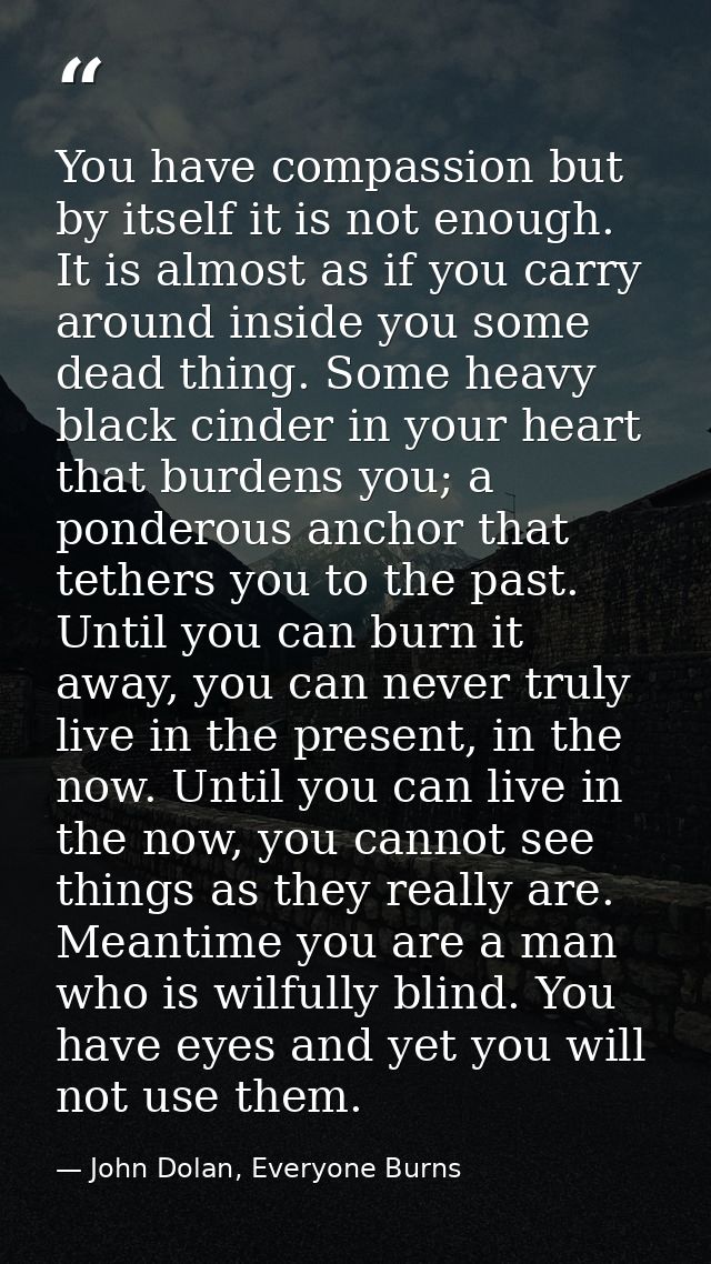 You have compassion but by itself it is not enough. It is almost as if you carry around inside you some dead thing. Some — John Dolan, Everyone Burns