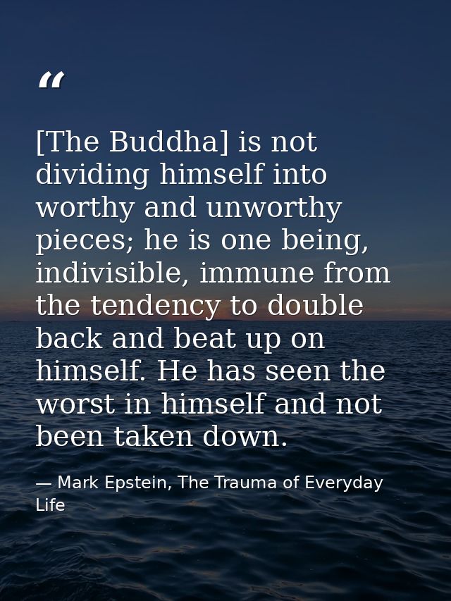 [The Buddha] is not dividing himself into worthy and unworthy pieces; he is one being, indivisible, immune from the tend — Mark Epstein, The Trauma of Everyday Life