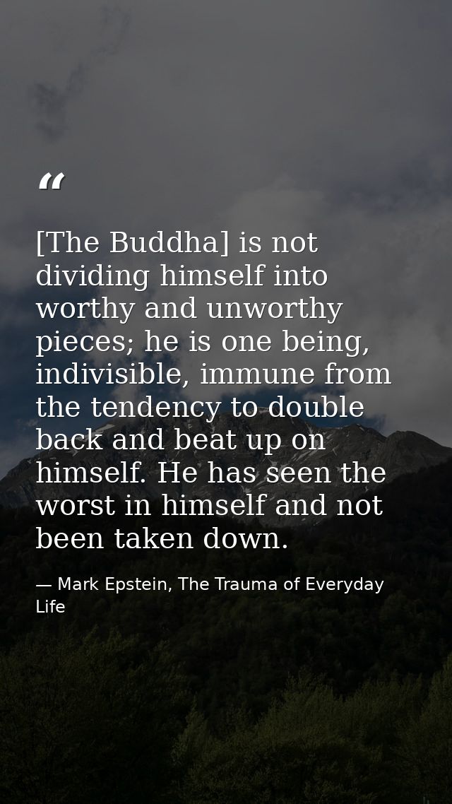 [The Buddha] is not dividing himself into worthy and unworthy pieces; he is one being, indivisible, immune from the tend — Mark Epstein, The Trauma of Everyday Life