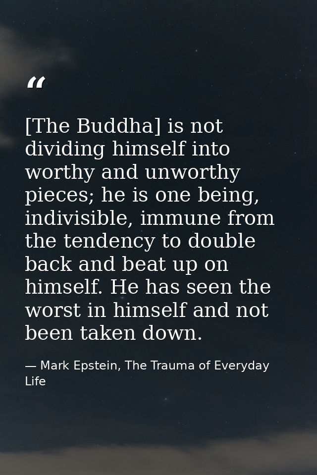 [The Buddha] is not dividing himself into worthy and unworthy pieces; he is one being, indivisible, immune from the tend — Mark Epstein, The Trauma of Everyday Life