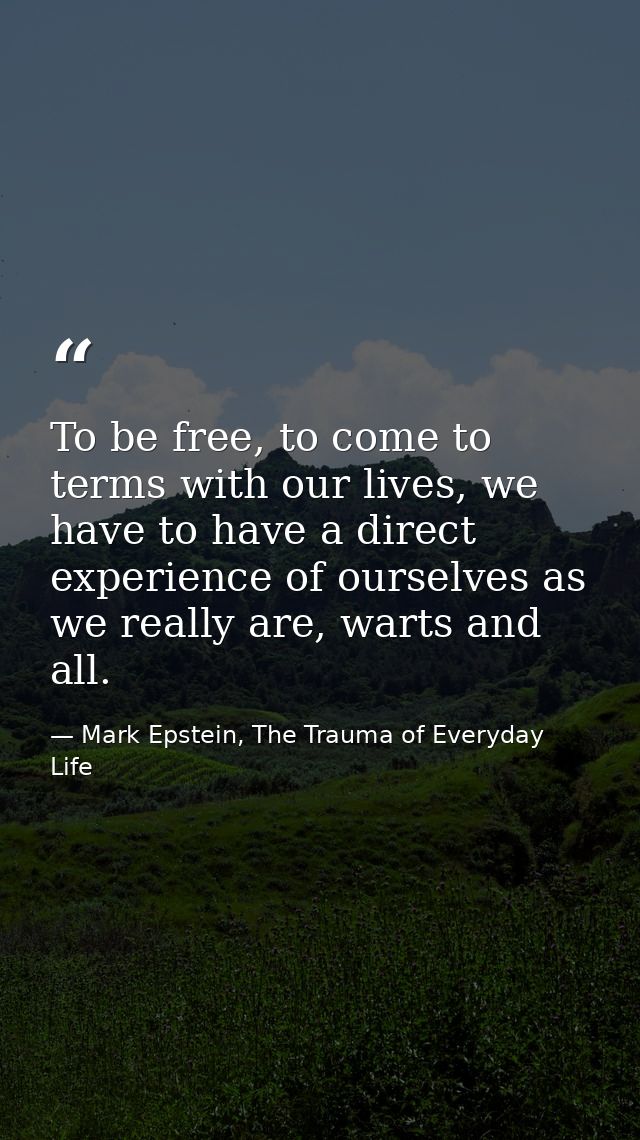 To be free, to come to terms with our lives, we have to have a direct experience of ourselves as we really are, warts an — Mark Epstein, The Trauma of Everyday Life