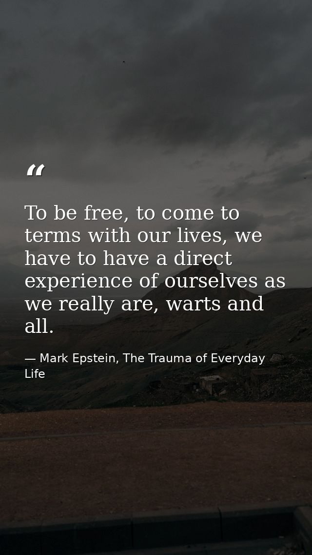 To be free, to come to terms with our lives, we have to have a direct experience of ourselves as we really are, warts an — Mark Epstein, The Trauma of Everyday Life