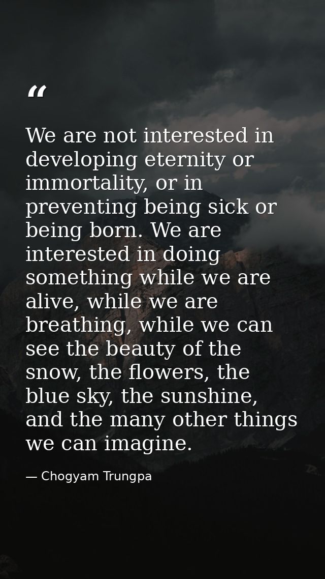 We are not interested in developing eternity or immortality, or in preventing being sick or being born. We are intereste — Chogyam Trungpa