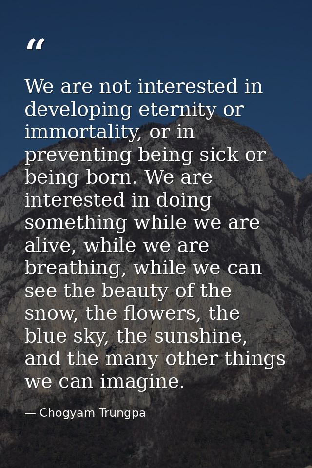We are not interested in developing eternity or immortality, or in preventing being sick or being born. We are intereste — Chogyam Trungpa
