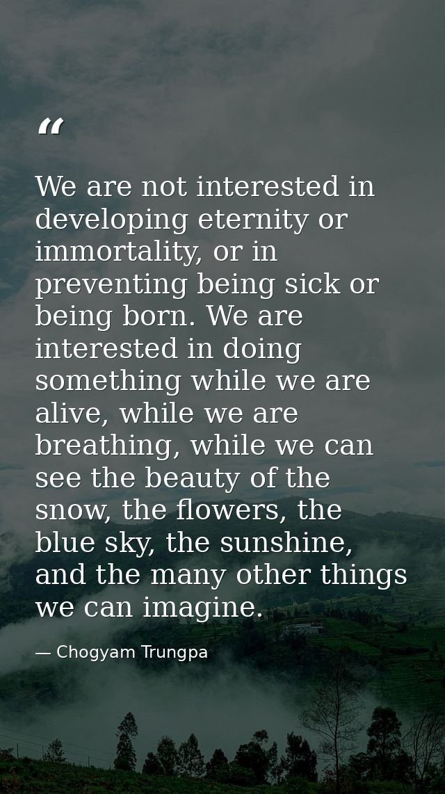 We are not interested in developing eternity or immortality, or in preventing being sick or being born. We are intereste — Chogyam Trungpa