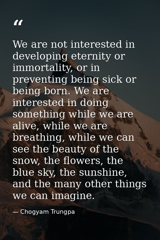 We are not interested in developing eternity or immortality, or in preventing being sick or being born. We are intereste — Chogyam Trungpa