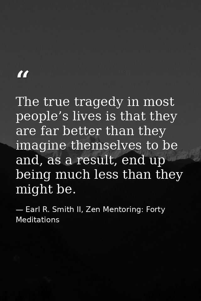 The true tragedy in most people’s lives is that they are far better than they imagine themselves to be and, as a result, — Earl R. Smith II, Zen Mentoring: Forty Meditations