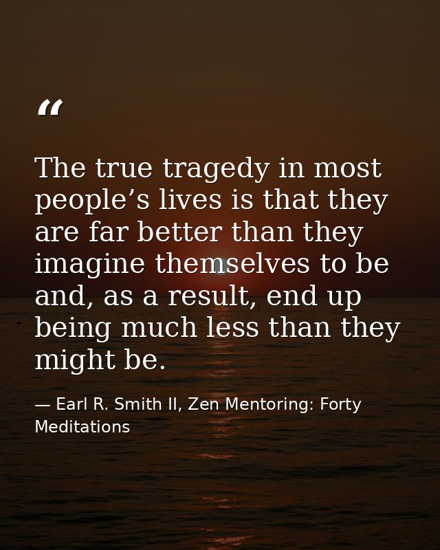The true tragedy in most people’s lives is that they are far better than they imagine themselves to be and, as a result, — Earl R. Smith II, Zen Mentoring: Forty Meditations