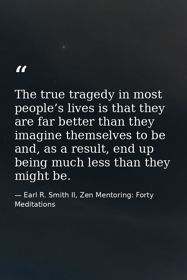 The true tragedy in most people’s lives is that they are far better than they imagine themselves to be and, as a result, — Earl R. Smith II, Zen Mentoring: Forty Meditations