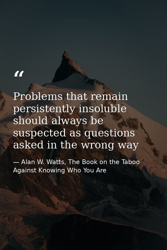 Problems that remain persistently insoluble should always be suspected as questions asked in the wrong way — Alan W. Watts, The Book on the Taboo Against Knowing Who You Are