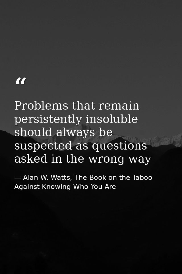 Problems that remain persistently insoluble should always be suspected as questions asked in the wrong way — Alan W. Watts, The Book on the Taboo Against Knowing Who You Are