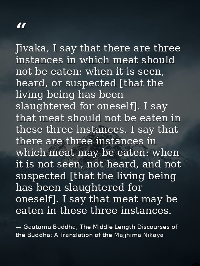 Jīvaka, I say that there are three instances in which meat should not be eaten: when it is seen, heard, or suspected [th — Gautama Buddha, The Middle Length Discourses of the Buddha: A Translation of the Majjhima Nikaya