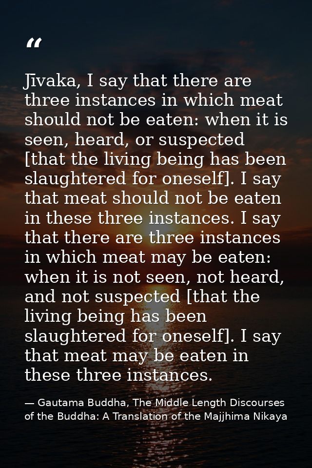 Jīvaka, I say that there are three instances in which meat should not be eaten: when it is seen, heard, or suspected [th — Gautama Buddha, The Middle Length Discourses of the Buddha: A Translation of the Majjhima Nikaya